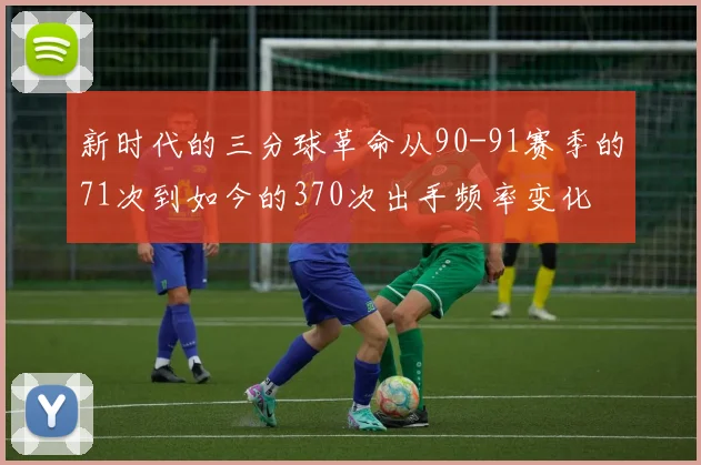 新时代的三分球革命从90-91赛季的71次到如今的370次出手频率变化