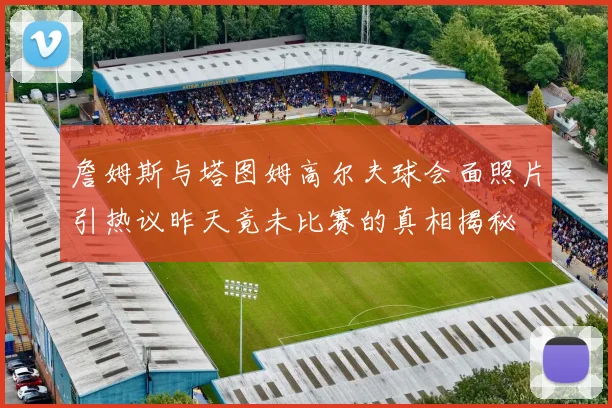 詹姆斯与塔图姆高尔夫球会面照片引热议昨天竟未比赛的真相揭秘