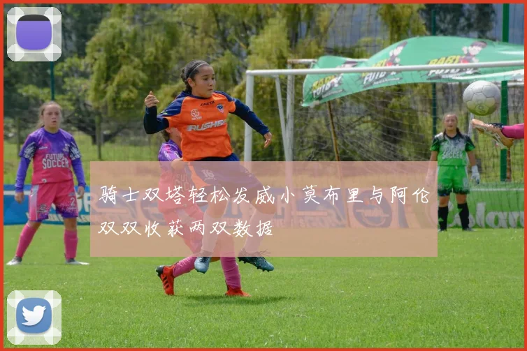 骑士双塔轻松发威小莫布里与阿伦双双收获两双数据
