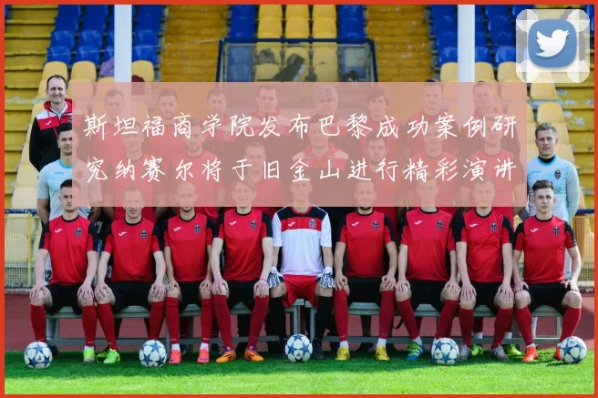 斯坦福商学院发布巴黎成功案例研究纳赛尔将于旧金山进行精彩演讲
