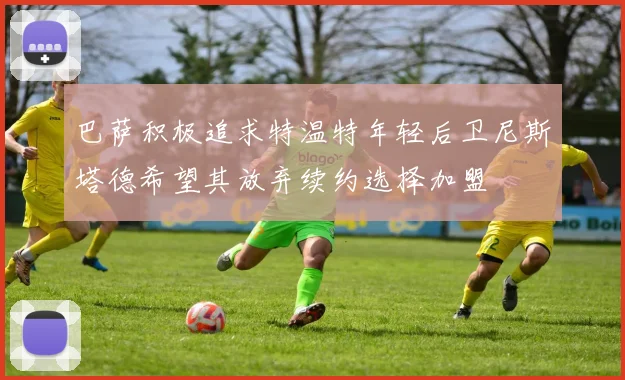 巴萨积极追求特温特年轻后卫尼斯塔德希望其放弃续约选择加盟