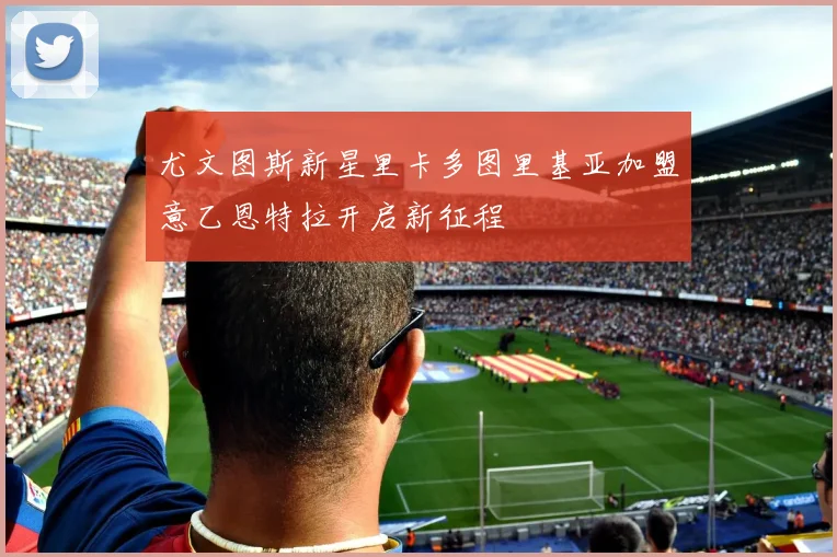 尤文图斯新星里卡多图里基亚加盟意乙恩特拉开启新征程