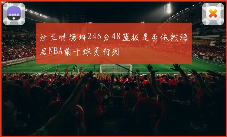 杜兰特场均246分48篮板是否依然稳居NBA前十球员行列