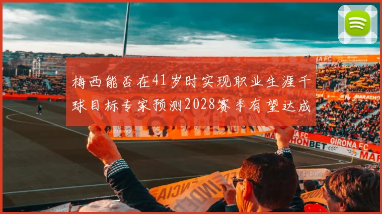 梅西能否在41岁时实现职业生涯千球目标专家预测2028赛季有望达成