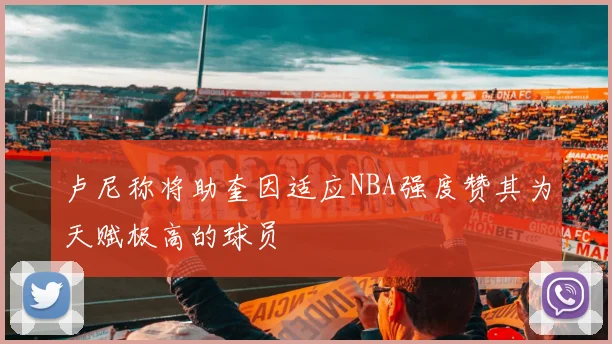 卢尼称将助奎因适应NBA强度赞其为天赋极高的球员