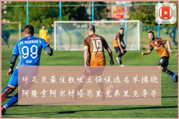 环足奖最佳教练五强候选名单揭晓阿隆索阿尔特塔恩里克弗里克争夺荣耀