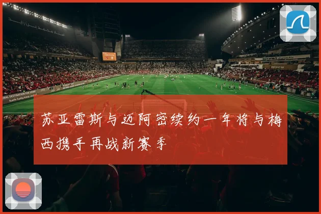 苏亚雷斯与迈阿密续约一年将与梅西携手再战新赛季