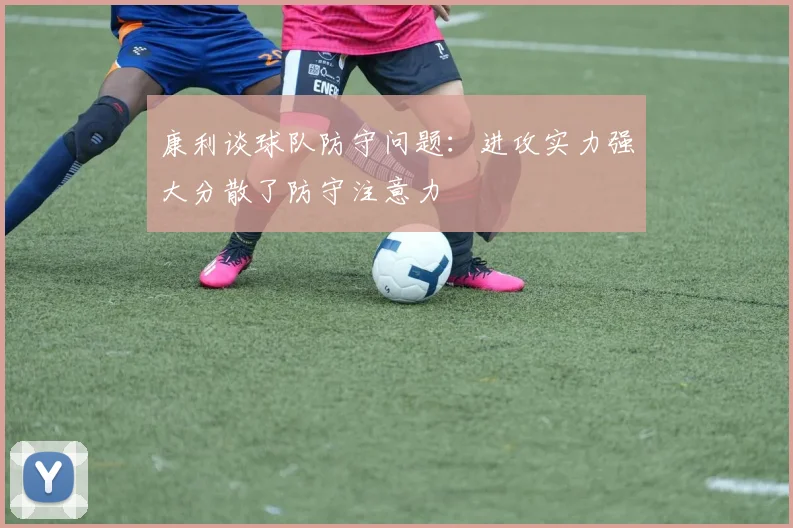 康利谈球队防守问题：进攻实力强大分散了防守注意力