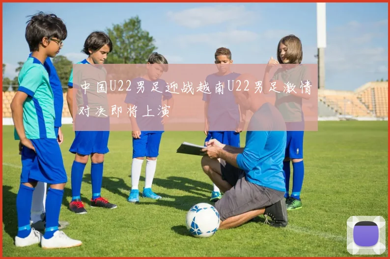 中国U22男足迎战越南U22男足激情对决即将上演