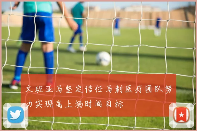 文班亚马坚定信任马刺医疗团队努力实现高上场时间目标