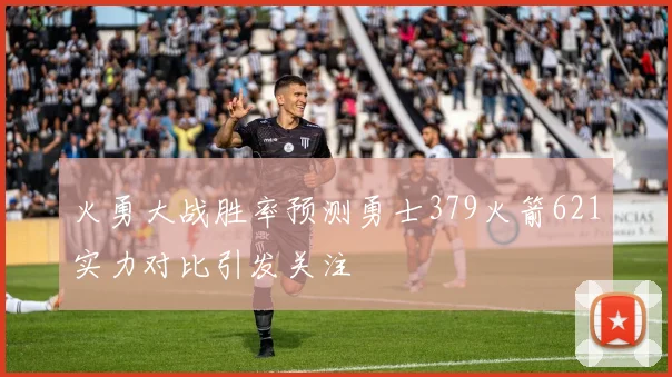 火勇大战胜率预测勇士379火箭621实力对比引发关注