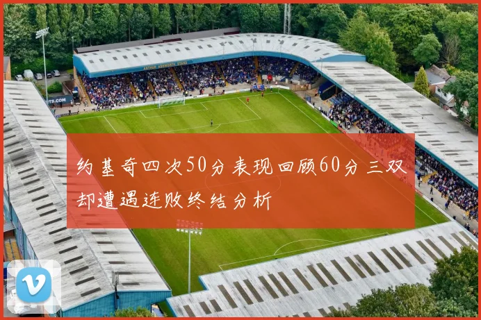 约基奇四次50分表现回顾60分三双却遭遇连败终结分析