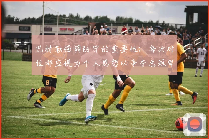 巴特勒强调防守的重要性：每次对位都应视为个人恩怨以争夺总冠军