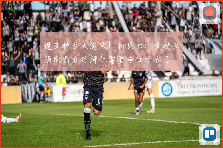 遭亚特兰大淘汰！科贝尔：多特必须向前看对拜仁需要专注于自己