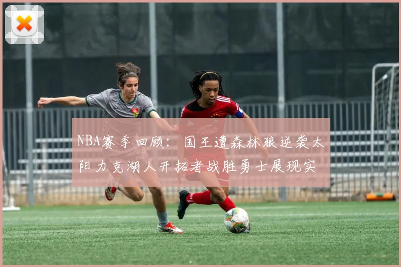 NBA赛季回顾：国王遭森林狼逆袭太阳力克湖人开拓者战胜勇士展现实力