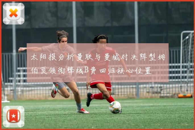 太阳报分析曼联与曼城对决阵型姆伯莫领衔锋线B费回归核心位置