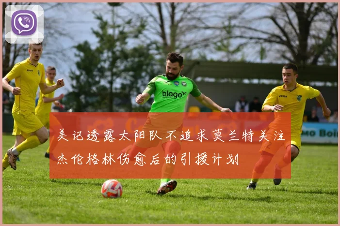 美记透露太阳队不追求莫兰特关注杰伦格林伤愈后的引援计划