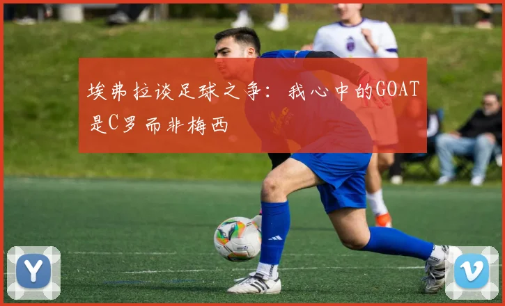 埃弗拉谈足球之争：我心中的GOAT是C罗而非梅西