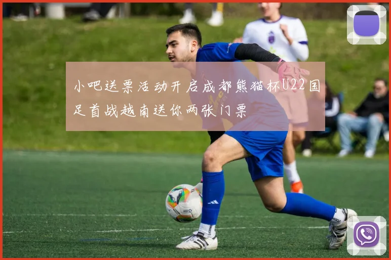 小吧送票活动开启成都熊猫杯U22国足首战越南送你两张门票
