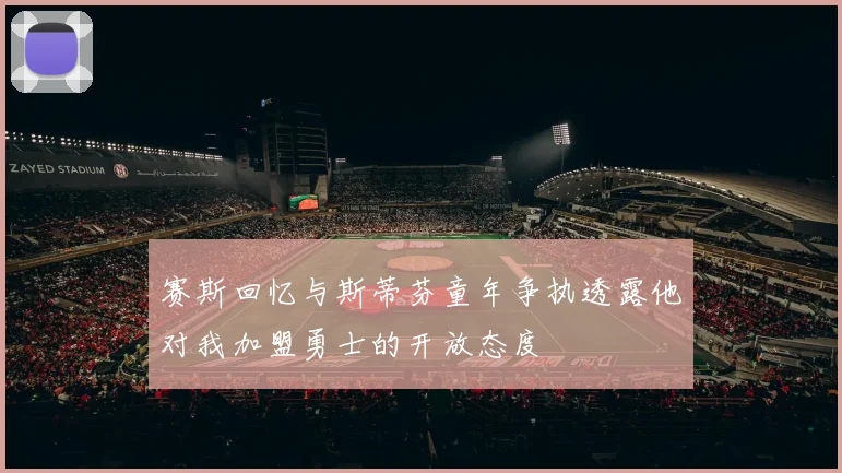 赛斯回忆与斯蒂芬童年争执透露他对我加盟勇士的开放态度