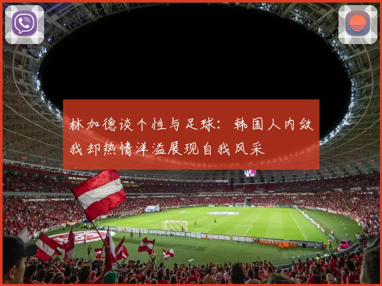 林加德谈个性与足球：韩国人内敛我却热情洋溢展现自我风采