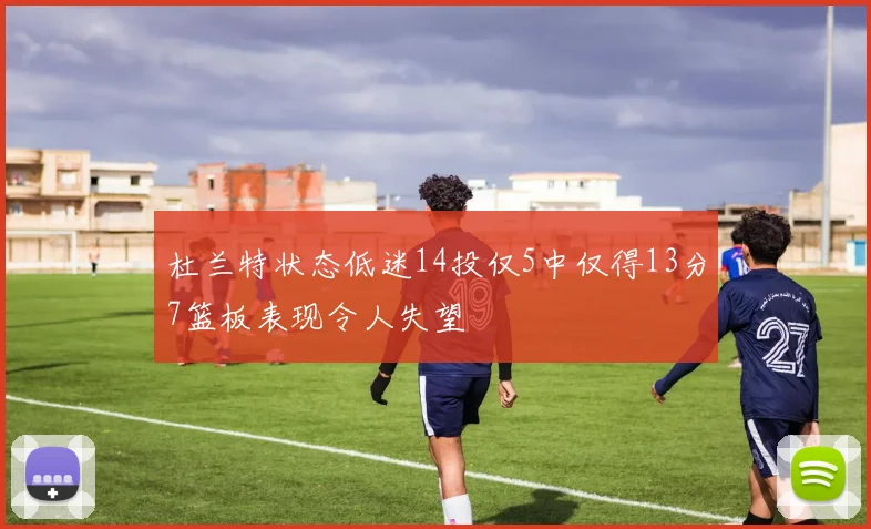 杜兰特状态低迷14投仅5中仅得13分7篮板表现令人失望