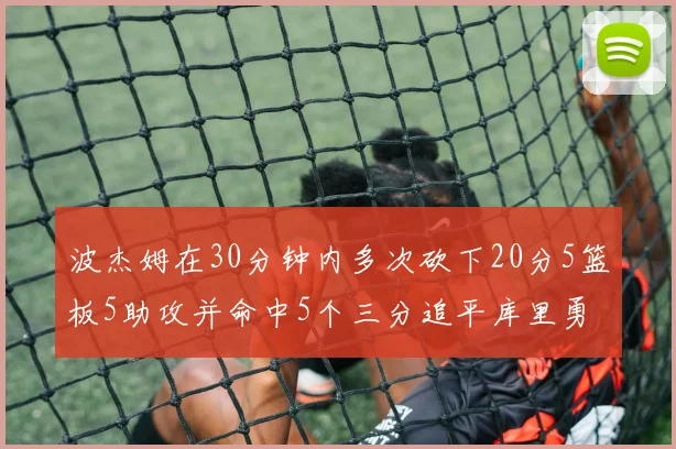 波杰姆在30分钟内多次砍下20分5篮板5助攻并命中5个三分追平库里勇士队史第二人