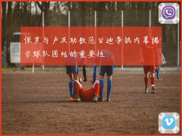 保罗与卢及助教范甘迪争执内幕揭示球队团结的重要性