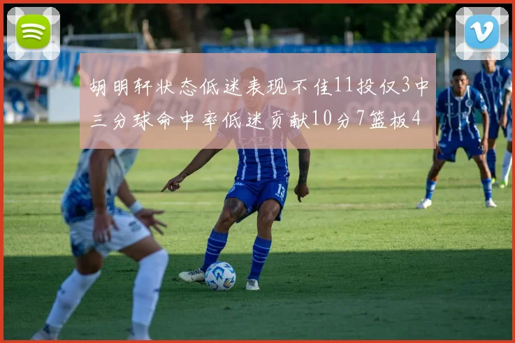 胡明轩状态低迷表现不佳11投仅3中三分球命中率低迷贡献10分7篮板4助攻
