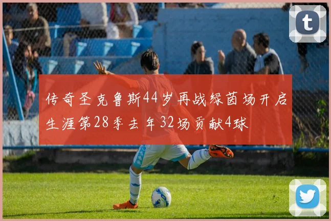 传奇圣克鲁斯44岁再战绿茵场开启生涯第28季去年32场贡献4球