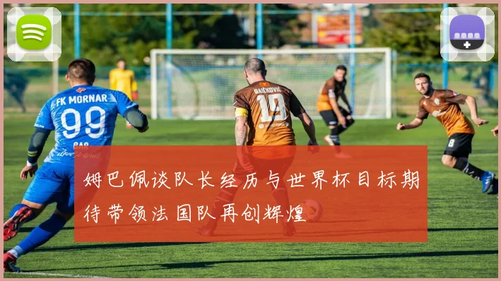 姆巴佩谈队长经历与世界杯目标期待带领法国队再创辉煌