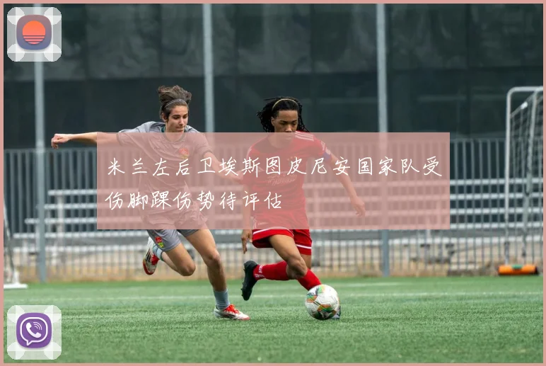 米兰左后卫埃斯图皮尼安国家队受伤脚踝伤势待评估
