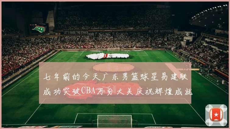 七年前的今天广东男篮球星易建联成功突破CBA万分大关庆祝辉煌成就