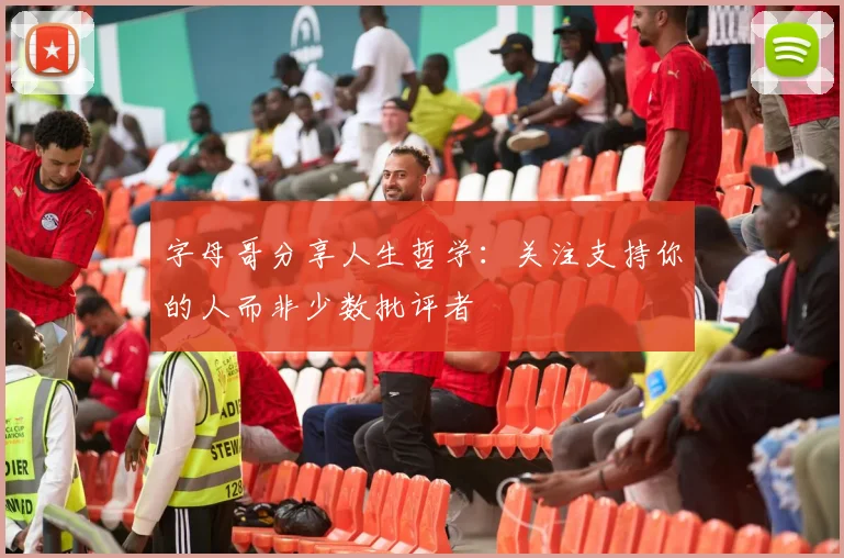 字母哥分享人生哲学：关注支持你的人而非少数批评者