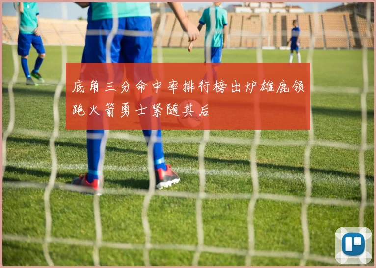 底角三分命中率排行榜出炉雄鹿领跑火箭勇士紧随其后