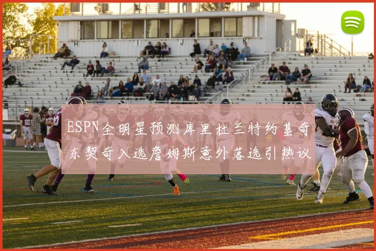 ESPN全明星预测库里杜兰特约基奇东契奇入选詹姆斯意外落选引热议