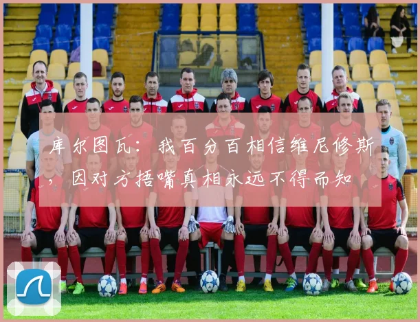 库尔图瓦：我百分百相信维尼修斯，因对方捂嘴真相永远不得而知