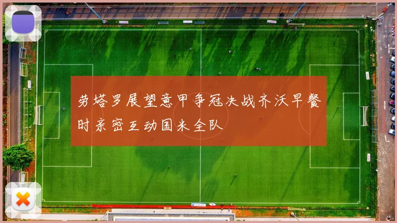 劳塔罗展望意甲争冠决战齐沃早餐时亲密互动国米全队