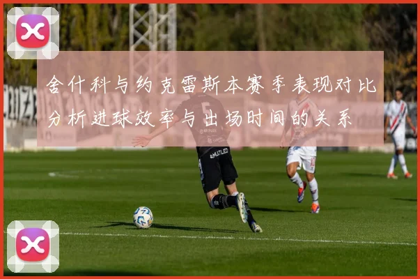 舍什科与约克雷斯本赛季表现对比分析进球效率与出场时间的关系