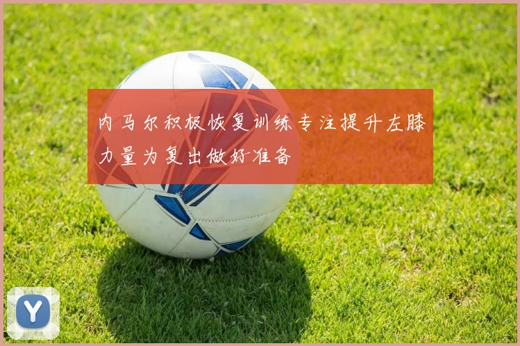 内马尔积极恢复训练专注提升左膝力量为复出做好准备