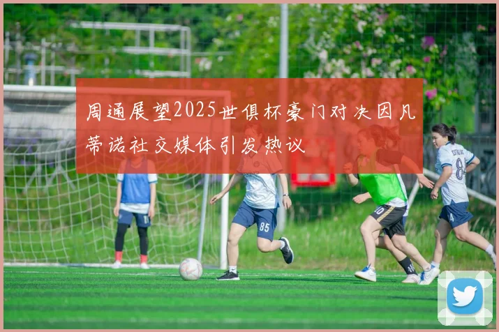 周通展望2025世俱杯豪门对决因凡蒂诺社交媒体引发热议