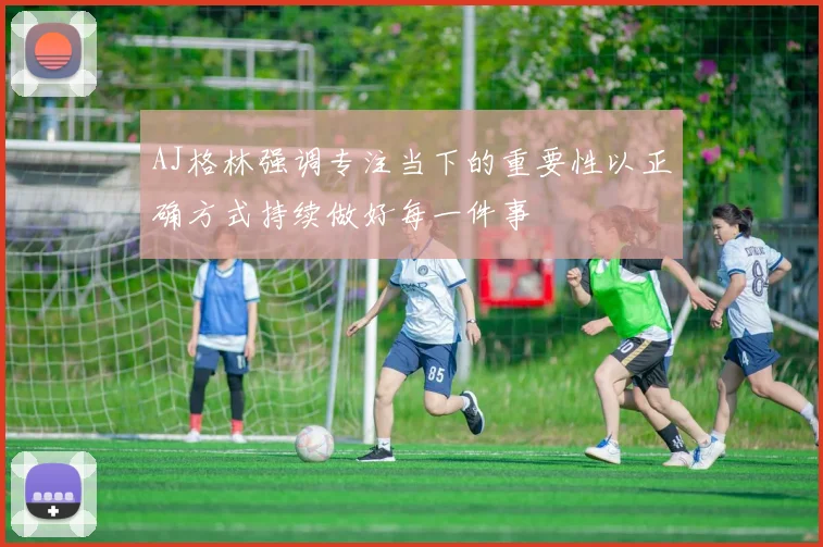 AJ格林强调专注当下的重要性以正确方式持续做好每一件事