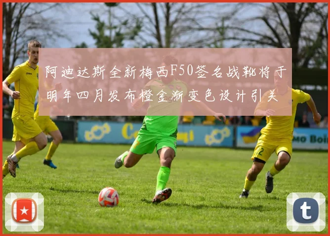 阿迪达斯全新梅西F50签名战靴将于明年四月发布橙金渐变色设计引关注