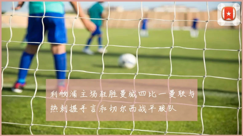 利物浦主场狂胜曼城四比一曼联与热刺握手言和切尔西战平狼队