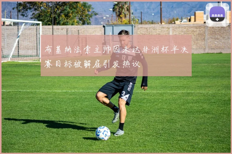 布基纳法索主帅因未达非洲杯半决赛目标被解雇引发热议