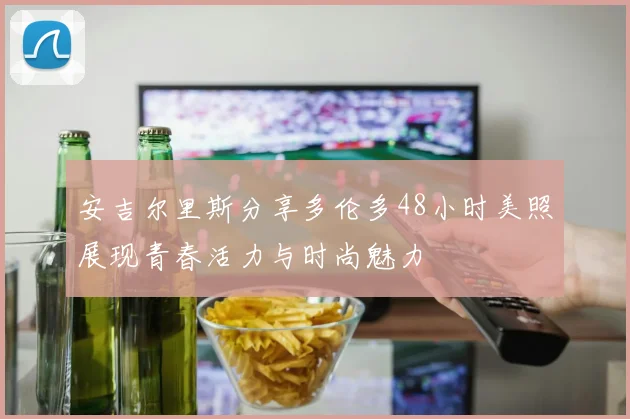 安吉尔里斯分享多伦多48小时美照展现青春活力与时尚魅力