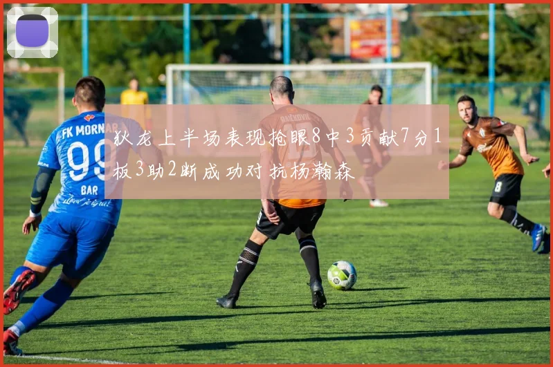 狄龙上半场表现抢眼8中3贡献7分1板3助2断成功对抗杨瀚森