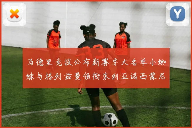 马德里竞技公布新赛季大名单小蜘蛛与格列兹曼领衔朱利亚诺西蒙尼在列