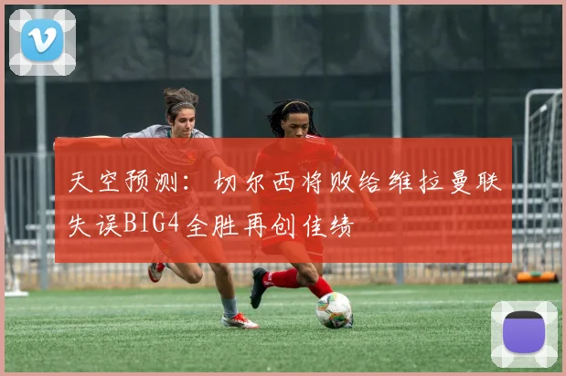 天空预测：切尔西将败给维拉曼联失误BIG4全胜再创佳绩