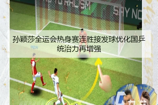 孙颖莎全运会热身赛连胜接发球优化国乒统治力再增强